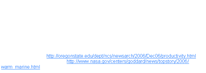Text Box: December 06, 2006Ocean Productivity Publication in NatureClimate driven trends in contemporary ocean productivity. 2006. Michael J. Behrenfeld, Robert T. OMalley, David A. Siegel, Charles R. McClain, Jorge L. Sarmiento, Gene C. Feldman, Allen J. Milligan, Paul G. Falkowski, Ricardo M. Letelier & Emmanuel S. Boss. Nature: 444 (7120). PDF   SupplementalOSU Press Release- http://oregonstate.edu/dept/ncs/newsarch/2006/Dec06/productivity.htmlNASA press release and links- http://www.nasa.gov/centers/goddard/news/topstory/2006/warm_marine.html
